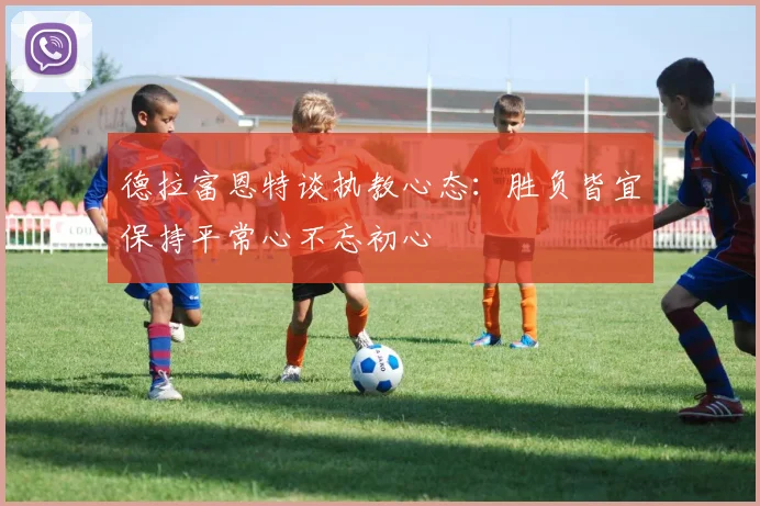 德拉富恩特谈执教心态：胜负皆宜保持平常心不忘初心