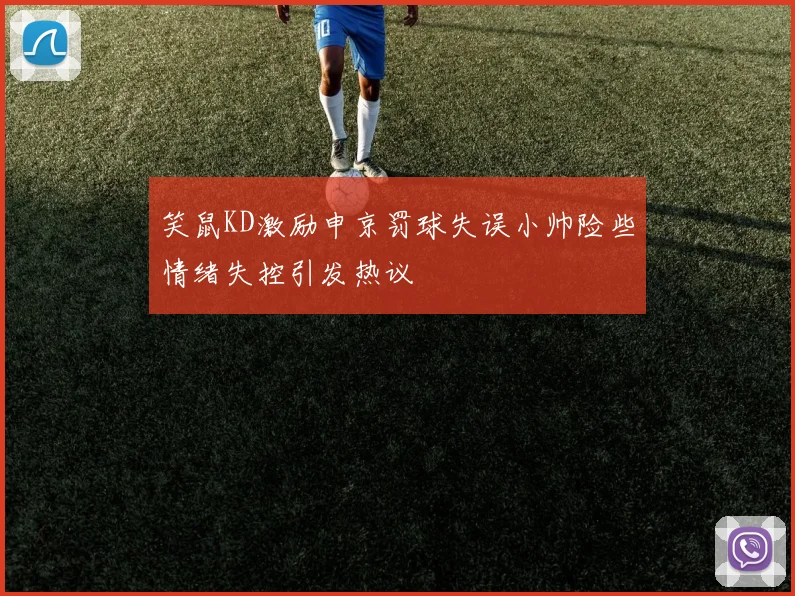 笑鼠KD激励申京罚球失误小帅险些情绪失控引发热议