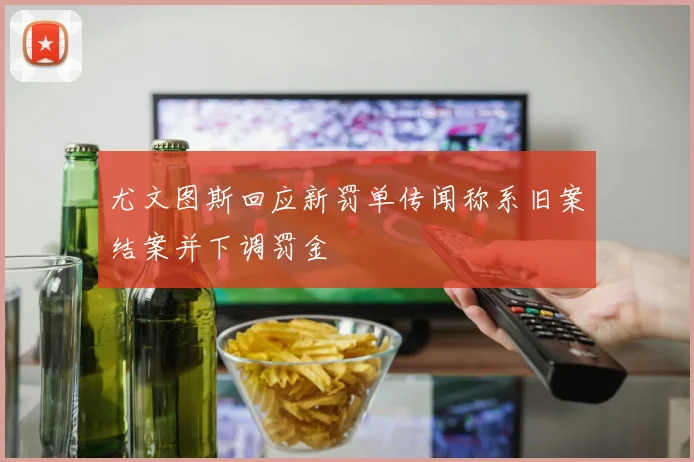 尤文图斯回应新罚单传闻称系旧案结案并下调罚金