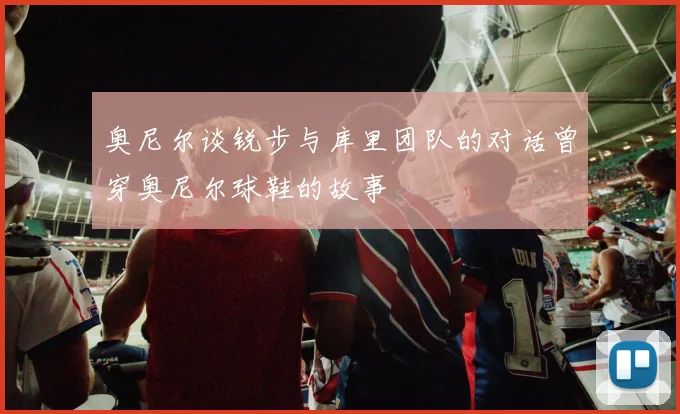 奥尼尔谈锐步与库里团队的对话曾穿奥尼尔球鞋的故事