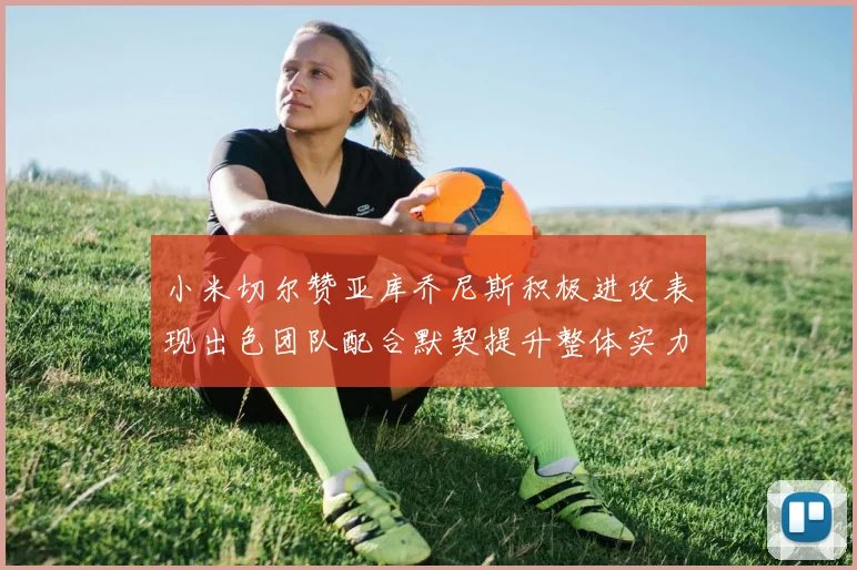 小米切尔赞亚库乔尼斯积极进攻表现出色团队配合默契提升整体实力