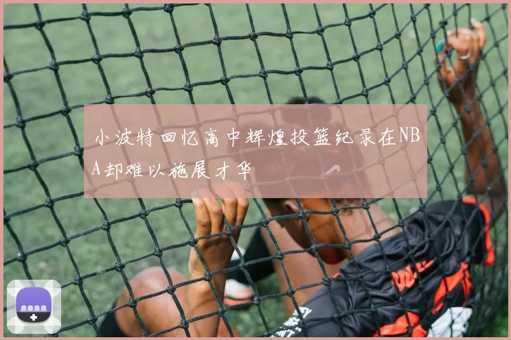 小波特回忆高中辉煌投篮纪录在NBA却难以施展才华