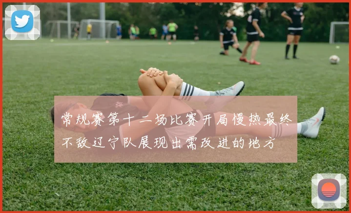 常规赛第十二场比赛开局慢热最终不敌辽宁队展现出需改进的地方