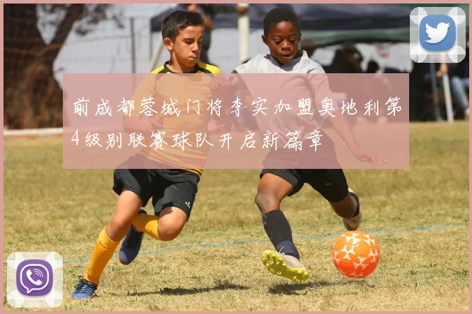 前成都蓉城门将李实加盟奥地利第4级别联赛球队开启新篇章