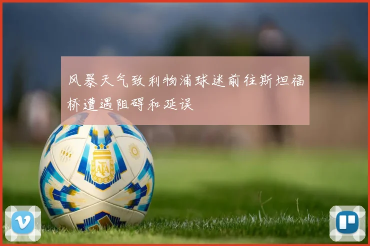 风暴天气致利物浦球迷前往斯坦福桥遭遇阻碍和延误