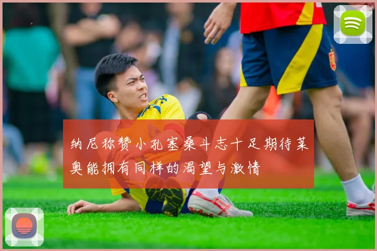 纳尼称赞小孔塞桑斗志十足期待莱奥能拥有同样的渴望与激情