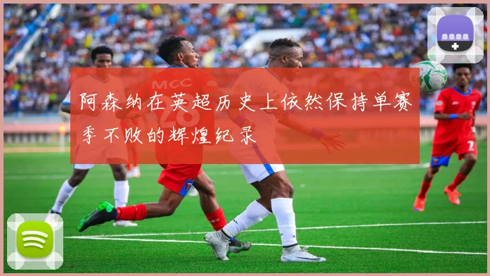 阿森纳在英超历史上依然保持单赛季不败的辉煌纪录