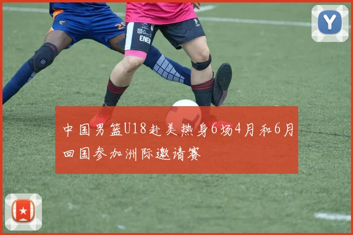 中国男篮U18赴美热身6场4月和6月回国参加洲际邀请赛