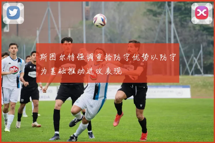 斯图尔特强调重拾防守优势以防守为基础推动进攻表现