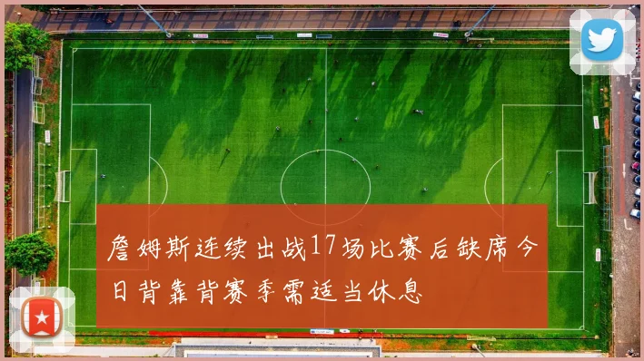詹姆斯连续出战17场比赛后缺席今日背靠背赛季需适当休息