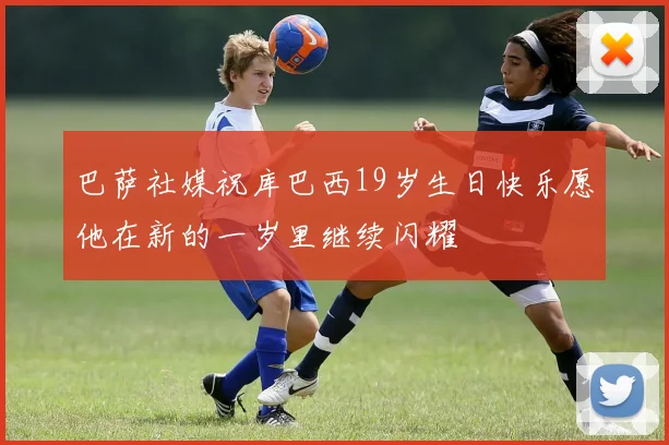 巴萨社媒祝库巴西19岁生日快乐愿他在新的一岁里继续闪耀