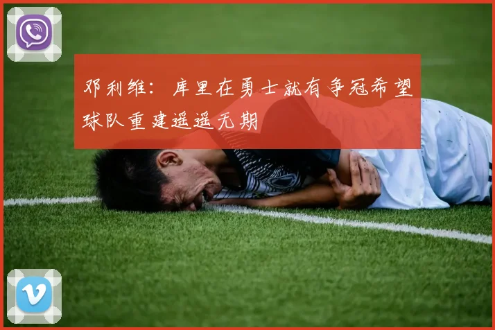 邓利维：库里在勇士就有争冠希望球队重建遥遥无期