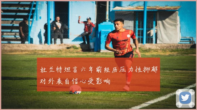 杜兰特坦言六年前经历压力性抑郁对外表自信心受影响
