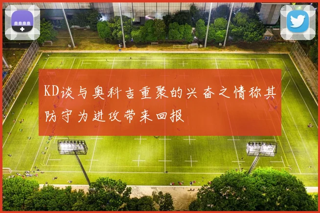 KD谈与奥科吉重聚的兴奋之情称其防守为进攻带来回报