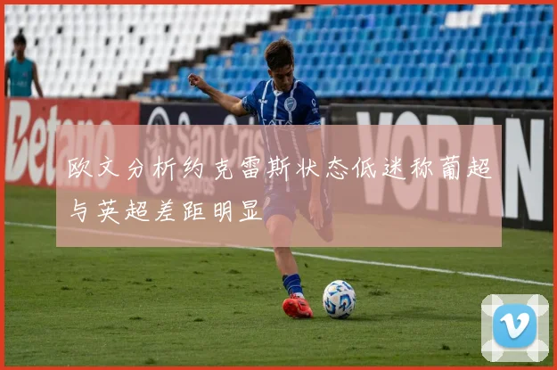 欧文分析约克雷斯状态低迷称葡超与英超差距明显