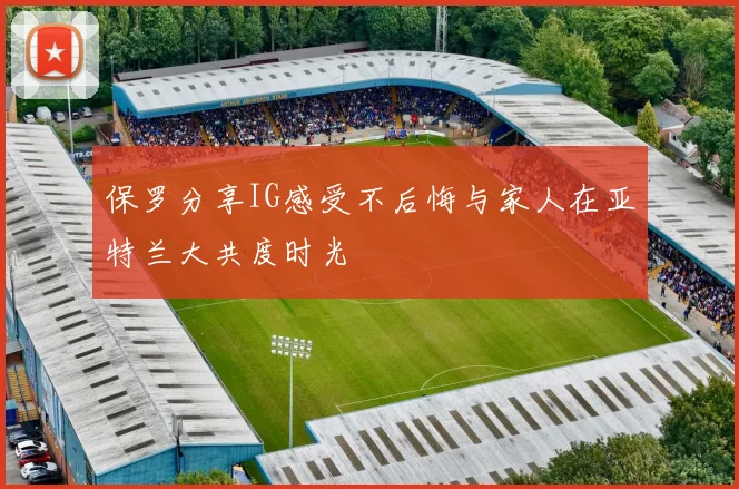 保罗分享IG感受不后悔与家人在亚特兰大共度时光