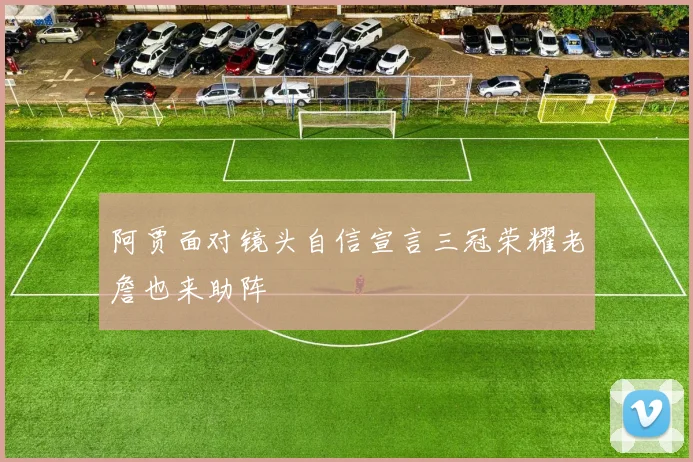 阿贾面对镜头自信宣言三冠荣耀老詹也来助阵