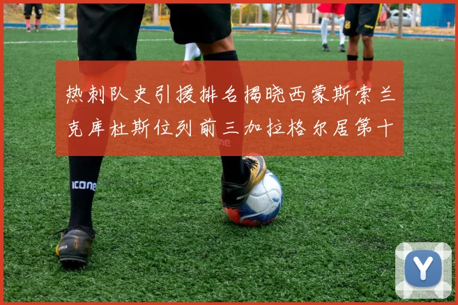 热刺队史引援排名揭晓西蒙斯索兰克库杜斯位列前三加拉格尔居第十一位