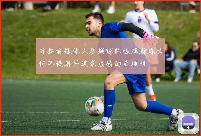开拓者媒体人质疑球队选杨瀚森为何不使用并追求成绩的合理性