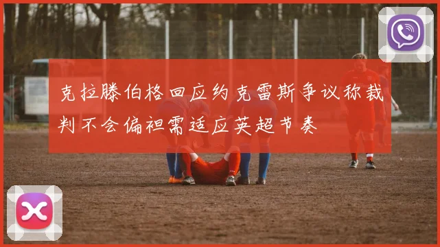 克拉滕伯格回应约克雷斯争议称裁判不会偏袒需适应英超节奏
