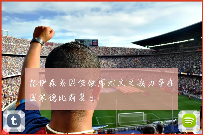 赫伊森或因伤缺席尤文之战力争在国家德比前复出