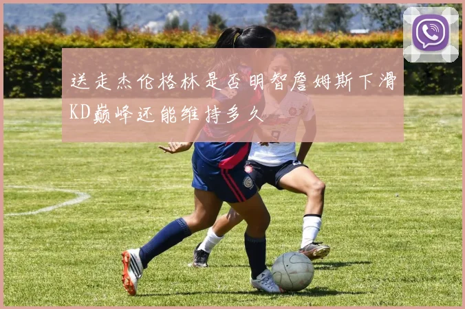 送走杰伦格林是否明智詹姆斯下滑KD巅峰还能维持多久