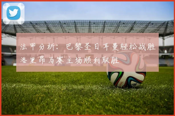 法甲分析：巴黎圣日耳曼轻松战胜洛里昂马赛主场顺利取胜