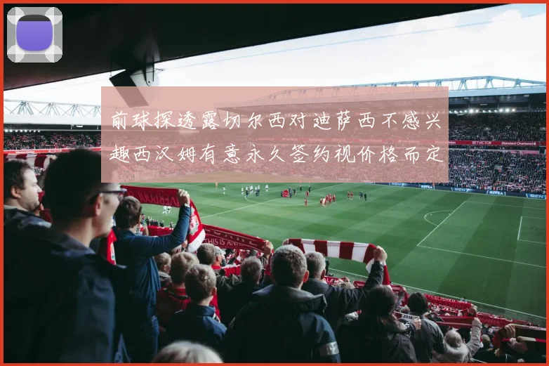 前球探透露切尔西对迪萨西不感兴趣西汉姆有意永久签约视价格而定