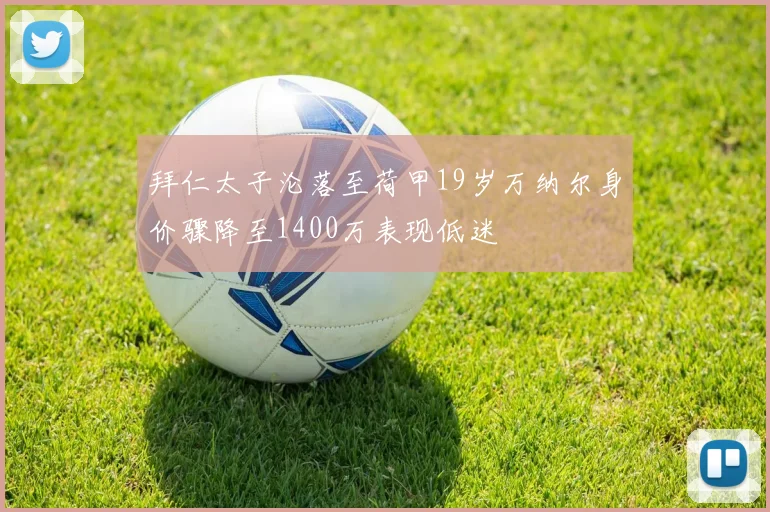 拜仁太子沦落至荷甲19岁万纳尔身价骤降至1400万表现低迷