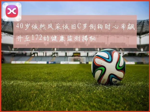 40岁依然风采依旧C罗倒钩时心率飙升至172的健康监测揭秘