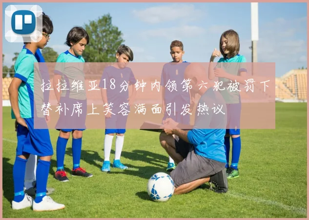 拉拉维亚18分钟内领第六犯被罚下替补席上笑容满面引发热议