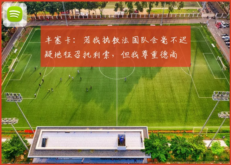 丰塞卡：若我执教法国队会毫不迟疑地征召托利索，但我尊重德尚