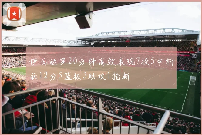 伊戈达罗20分钟高效表现7投5中斩获12分5篮板3助攻1抢断