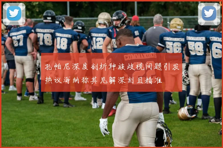 孔帕尼深度剖析种族歧视问题引发热议海纳称其见解深刻且精准