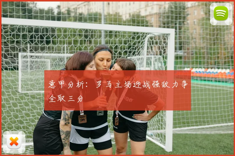 意甲分析：罗马主场迎战强敌力争全取三分