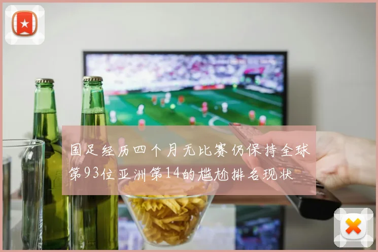 国足经历四个月无比赛仍保持全球第93位亚洲第14的尴尬排名现状