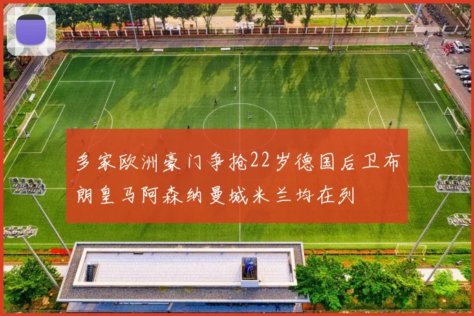 多家欧洲豪门争抢22岁德国后卫布朗皇马阿森纳曼城米兰均在列