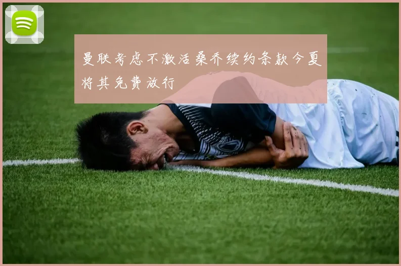 曼联考虑不激活桑乔续约条款今夏将其免费放行
