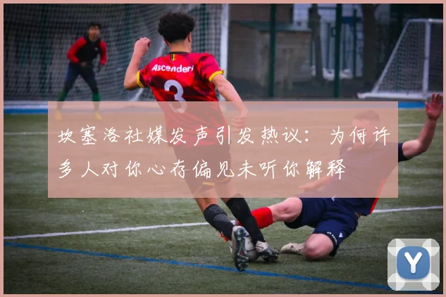坎塞洛社媒发声引发热议：为何许多人对你心存偏见未听你解释
