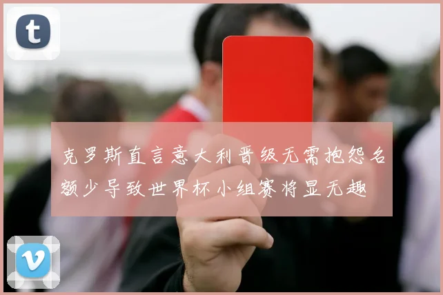 克罗斯直言意大利晋级无需抱怨名额少导致世界杯小组赛将显无趣