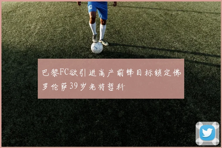 巴黎FC欲引进高产前锋目标锁定佛罗伦萨39岁老将哲科