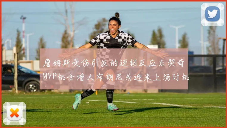詹姆斯受伤引发的连锁反应东契奇MVP机会增大布朗尼或迎来上场时机