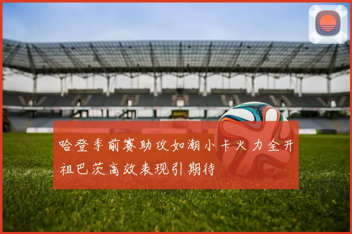 哈登季前赛助攻如潮小卡火力全开祖巴茨高效表现引期待