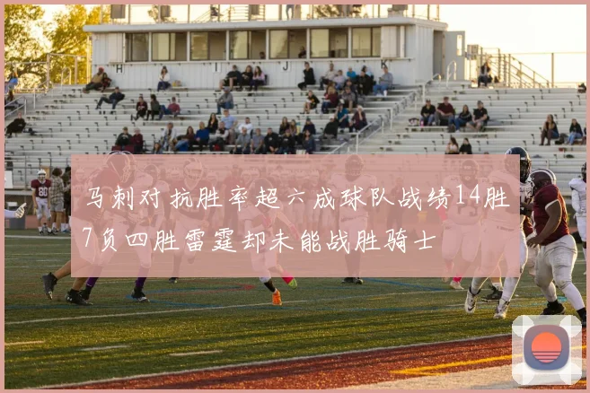 马刺对抗胜率超六成球队战绩14胜7负四胜雷霆却未能战胜骑士