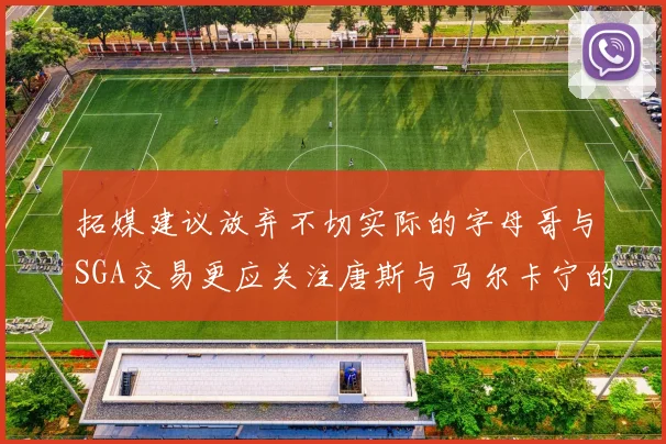 拓媒建议放弃不切实际的字母哥与SGA交易更应关注唐斯与马尔卡宁的潜力