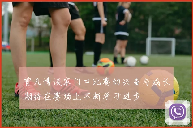 曾凡博谈家门口比赛的兴奋与成长期待在赛场上不断学习进步