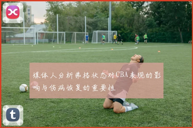 媒体人分析弗格状态对CBA表现的影响与伤病恢复的重要性