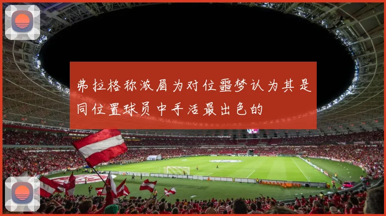 弗拉格称浓眉为对位噩梦认为其是同位置球员中手活最出色的