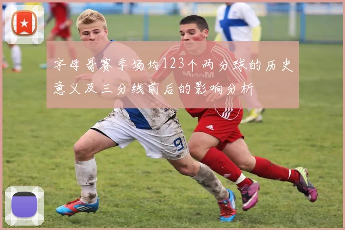 字母哥赛季场均123个两分球的历史意义及三分线前后的影响分析