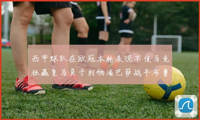 西甲球队在欧冠本轮表现不佳马竞独赢皇马负于利物浦巴萨战平布鲁日